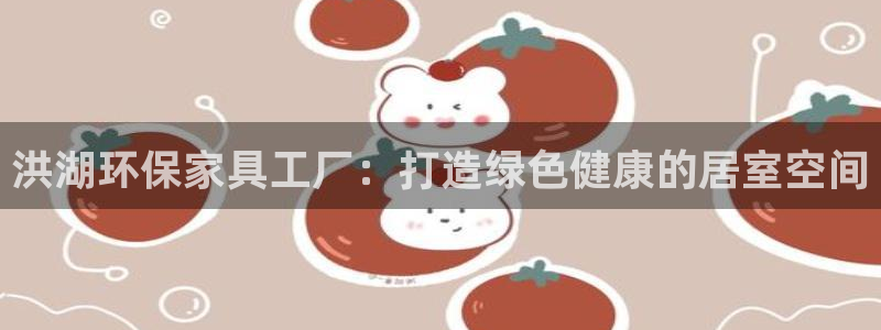 杏耀注册平台官网：洪湖环保家具工厂：打造绿色健康的居室空间