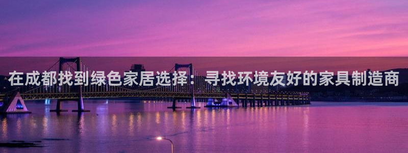 杏耀注册登录平台：在成都找到绿色家居选择：寻找环境友好的家具
