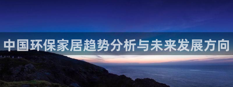 杏耀手机网页登录入口：中国环保家居趋势分析与未来发展方向