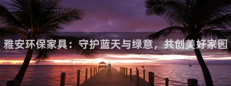 杏耀注册代理：雅安环保家具：守护蓝天与绿意，共创美好家园