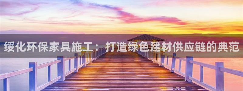 杏耀平台几年了：绥化环保家具施工：打造绿色建材供应链的典范