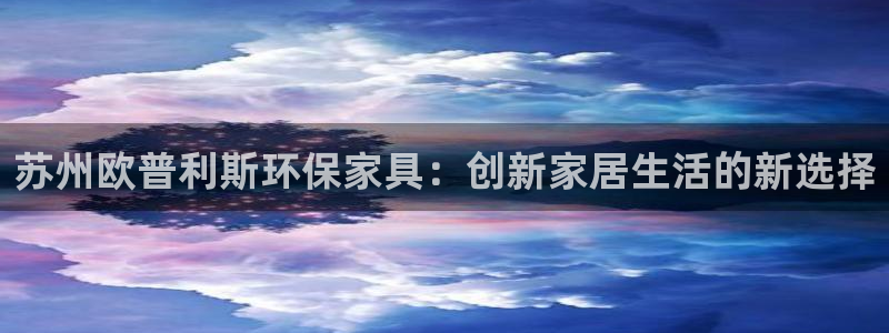 杏耀平台官网：苏州欧普利斯环保家具：创新家居生活的新选择
