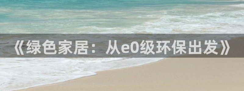 杏耀代理主管qq：《绿色家居：从e0级环保出发》