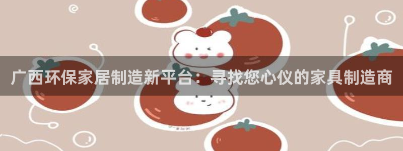 杏耀登入测速：广西环保家居制造新平台：寻找您心仪的家具制造商