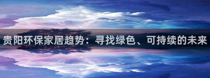 杏耀注册中心：贵阳环保家居趋势：寻找绿色、可持续的未来