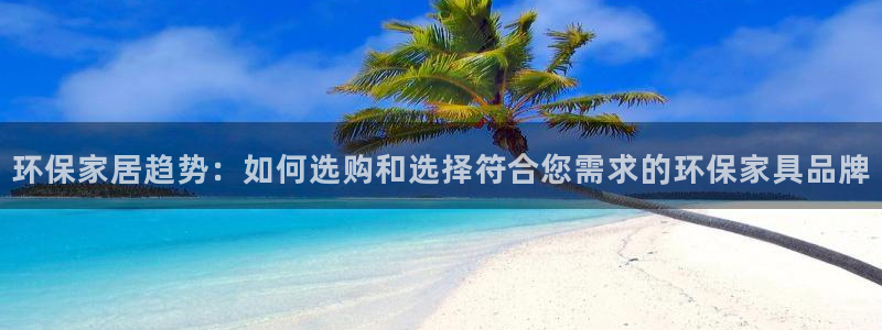 杏耀注册网址：环保家居趋势：如何选购和选择符合您需求的环保家