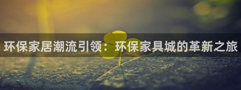 杏耀官方注册中心：环保家居潮流引领：环保家具城的革新之旅