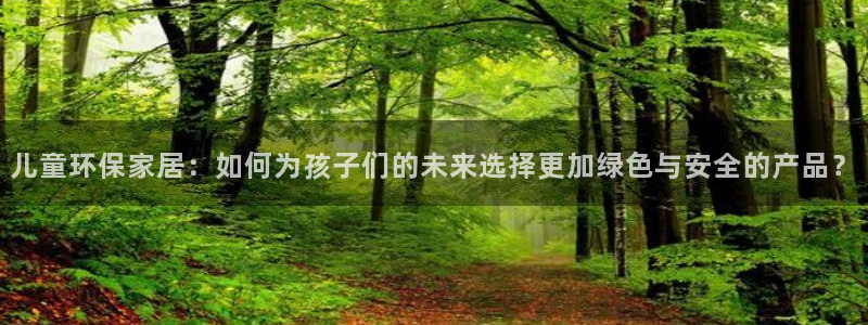 杏耀平台测：儿童环保家居：如何为孩子们的未来选择更加绿色与安