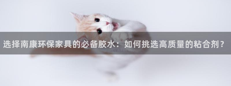 杏耀线路5检测：选择南康环保家具的必备胶水：如何挑选高质量的