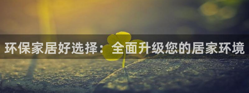 杏耀平台官网登录：环保家居好选择：全面升级您的居家环境