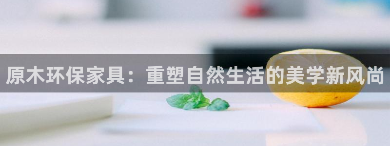 杏耀代理注册开户：原木环保家具：重塑自然生活的美学新风尚