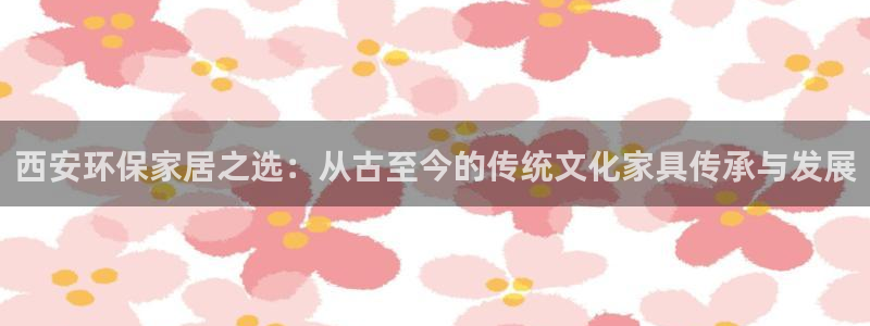 杏耀注册平台官网：西安环保家居之选：从古至今的传统文化家具传
