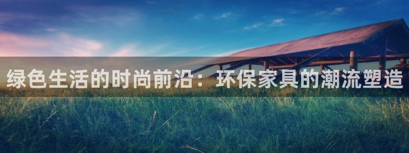 杏耀注册主管：绿色生活的时尚前沿：环保家具的潮流塑造
