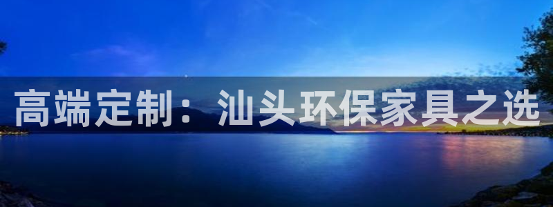 杏耀平台服务中心电话号码：高端定制：汕头环保家具之选