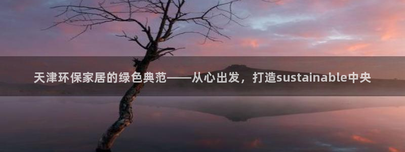 杏耀平台官方登陆：天津环保家居的绿色典范——从心出发，打造s