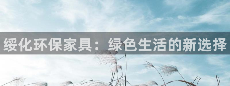 杏耀平台服务中心是干嘛的：绥化环保家具：绿色生活的新选择